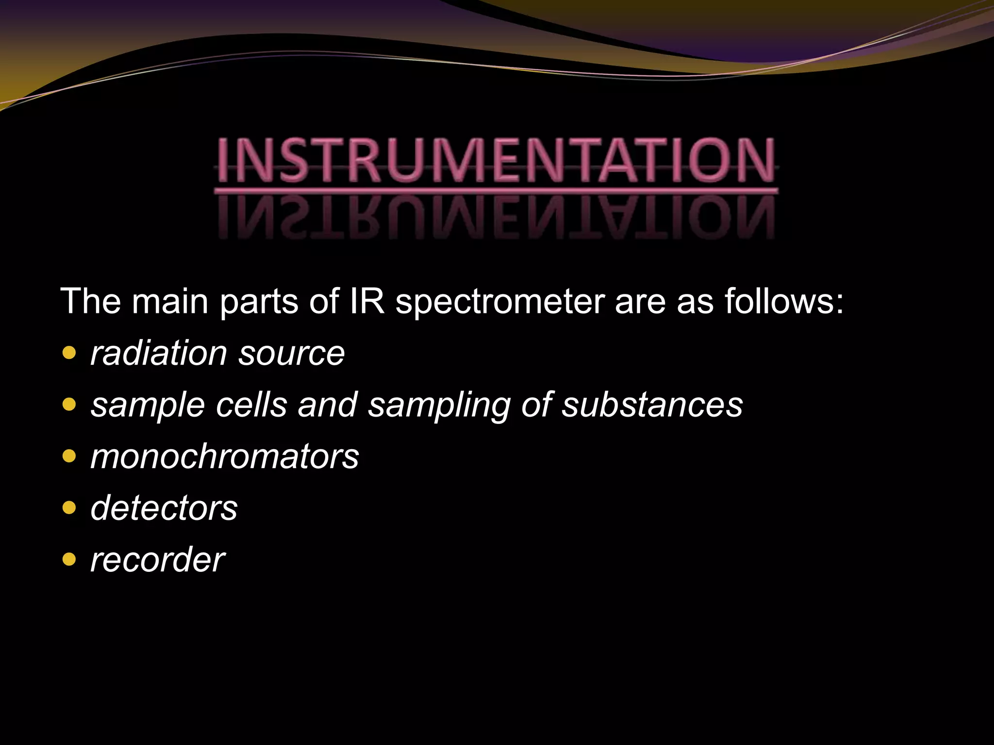 The main parts of IR spectrometer are as follows:
 radiation source
 sample cells and sampling of substances
 monochromators
 detectors
 recorder
 