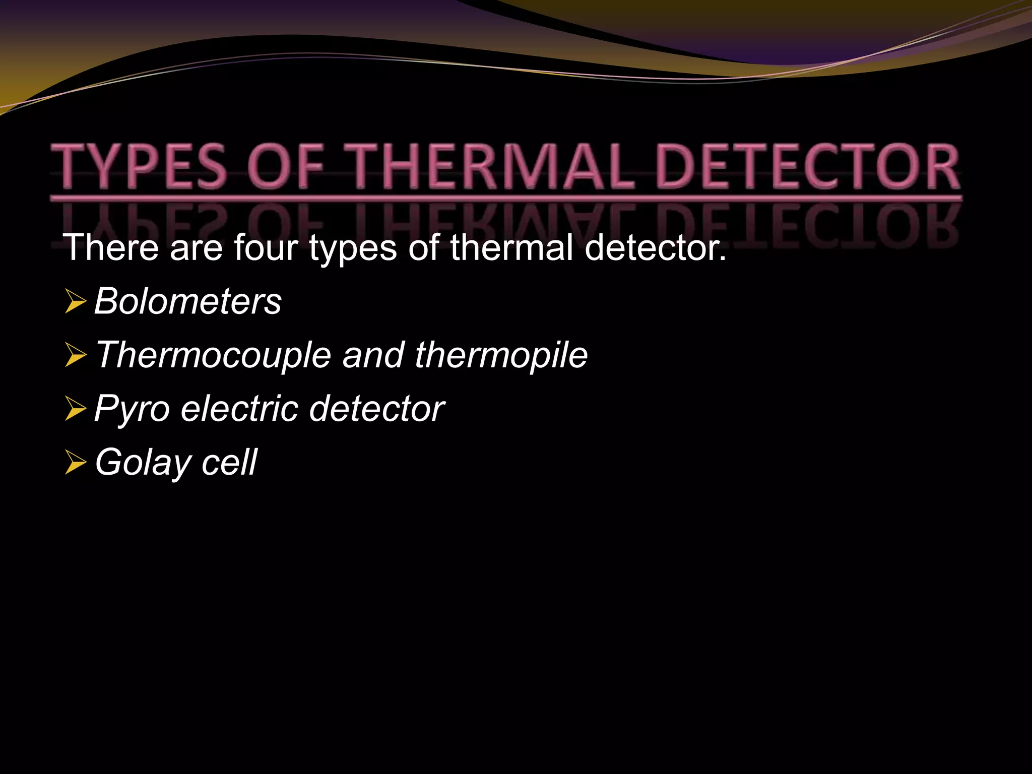 There are four types of thermal detector.
Bolometers
Thermocouple and thermopile
Pyro electric detector
Golay cell
 