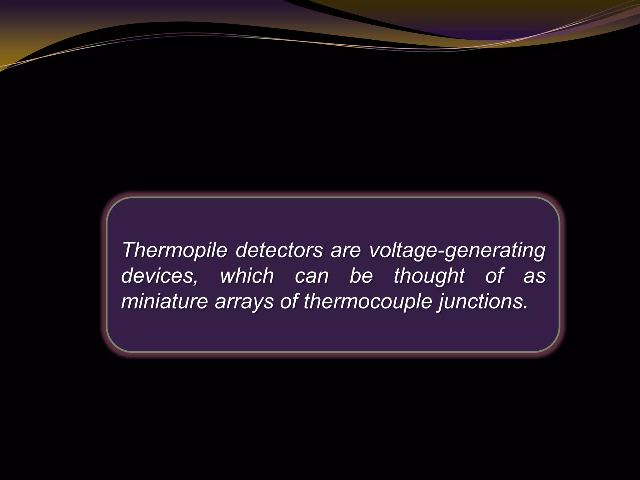 Thermopile detectors are voltage-generating
devices, which can be thought of as
miniature arrays of thermocouple junctions.
 