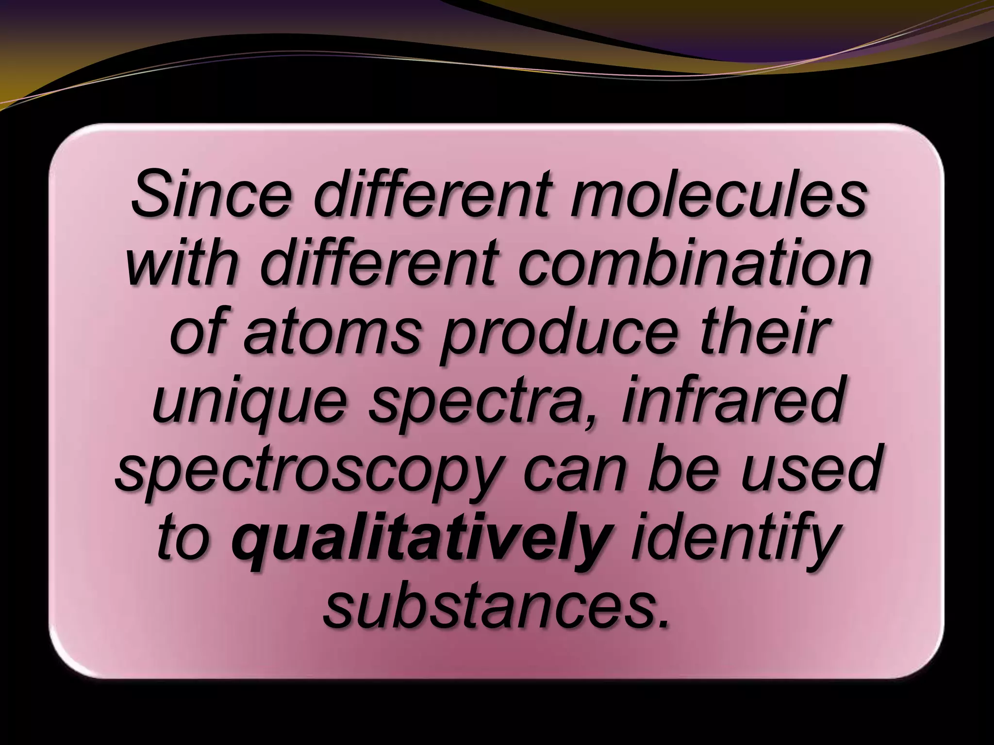 Since different molecules
with different combination
of atoms produce their
unique spectra, infrared
spectroscopy can be used
to qualitatively identify
substances.
 