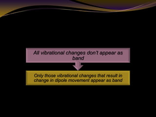 Only those vibrational changes that result in
change in dipole movement appear as band
All vibrational changes don’t appear as
band
 