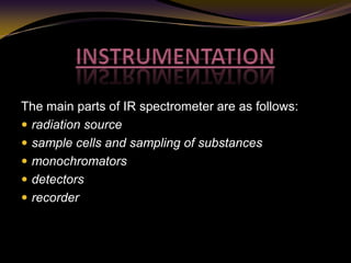 The main parts of IR spectrometer are as follows:
 radiation source
 sample cells and sampling of substances
 monochromators
 detectors
 recorder
 