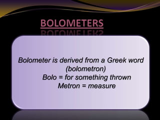Bolometer is derived from a Greek word
(bolometron)
Bolo = for something thrown
Metron = measure
 