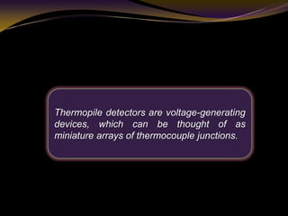 Thermopile detectors are voltage-generating
devices, which can be thought of as
miniature arrays of thermocouple junctions.
 