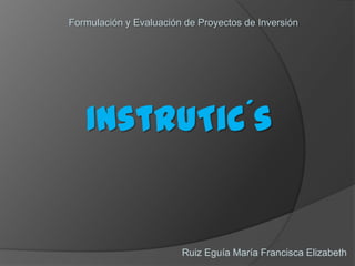 Formulación y Evaluación de Proyectos de Inversión InstruTic´s Ruiz Eguía María Francisca Elizabeth 