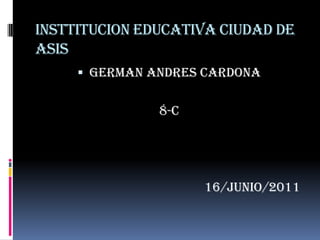 INSTTITUCION EDUCATIVA CIUDAD DE ASIS GERMAN ANDRES CARDONA 8-C                                                   16/JUNIO/2011 