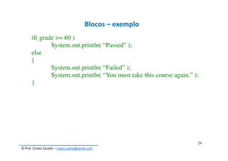 © Prof. Cícero Quarto – cicero.uema@gmail.com
24
Blocos – exemplo
if( grade >= 60 )
System.out.println( “Passed” );
else
{
System.out.println( “Failed” );
System.out.println( “You must take this course again.” );
}
 