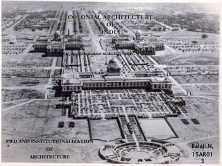 PWD AND INSTITUTIONALIZATION
OF
ARCHITECTURE
COLONIAL ARCHITECTURE
OF
INDIA
Balaji.N,
15AR01
3
 