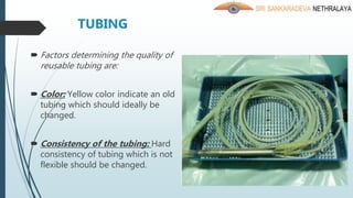 TUBING
 Factors determining the quality of
reusable tubing are:
 Color: Yellow color indicate an old
tubing which should ideally be
changed.
 Consistency of the tubing: Hard
consistency of tubing which is not
flexible should be changed.
 