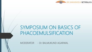 SYMPOSIUM ON BASICS OF
PHACOEMULSIFICATION
MODERATOR - Dr. BALMUKUND AGARWAL
 