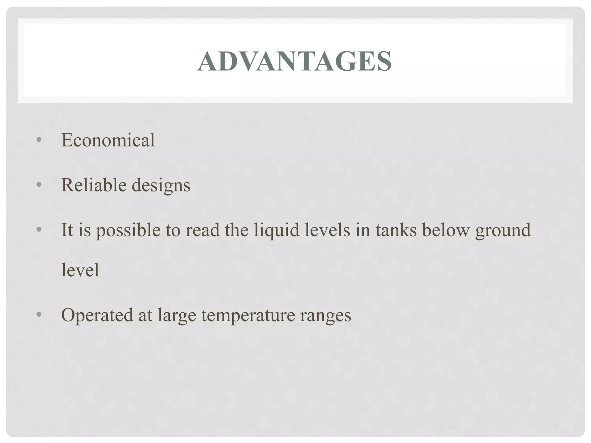 ADVANTAGES
• Economical
• Reliable designs
• It is possible to read the liquid levels in tanks below ground
level
• Operated at large temperature ranges
 