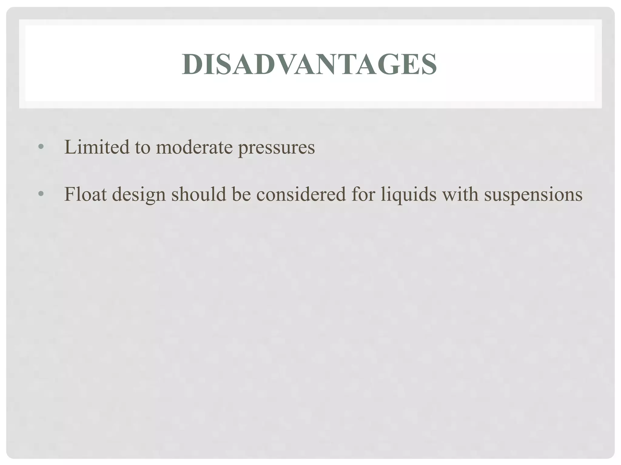 DISADVANTAGES
• Limited to moderate pressures
• Float design should be considered for liquids with suspensions
 