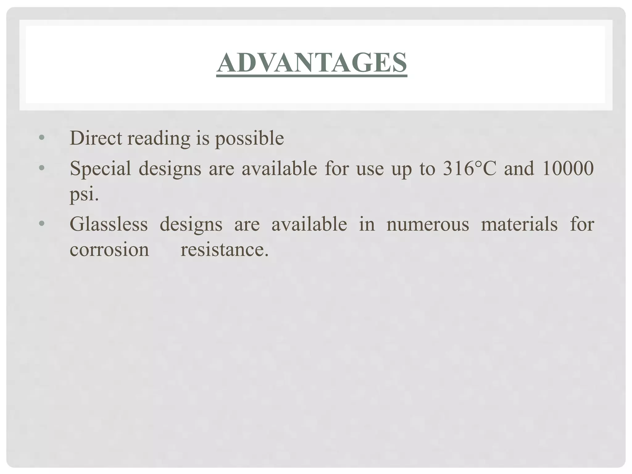 ADVANTAGES
• Direct reading is possible
• Special designs are available for use up to 316°C and 10000
psi.
• Glassless designs are available in numerous materials for
corrosion resistance.
 