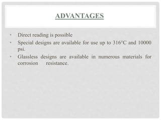 ADVANTAGES
• Direct reading is possible
• Special designs are available for use up to 316°C and 10000
psi.
• Glassless designs are available in numerous materials for
corrosion resistance.
 
