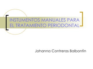 INSTUMENTOS MANUALES PARA EL TRATAMIENTO PERIODONTAL Johanna Contreras Balbontìn 
