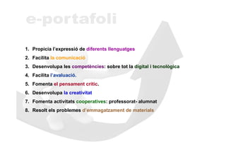 1. Propicia l’expressió de diferents llenguatges
2. Facilita la comunicació
3. Desenvolupa les competències: sobre tot la digital i tecnològica
4. Facilita l’avaluació.
5. Fomenta el pensament crític.
6. Desenvolupa la creativitat
7. Fomenta activitats cooperatives: professorat- alumnat
8. Resolt els problemes d’emmagatzament de materials
 