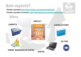 Plantilla e-portafoli:https://sites.google.com/site/portafoliplantilla/
Plantilla e-portafoli universitat: https://sites.google.com/site/eportafoliuniversitat/




                                       DISPLAY
  CARPETA                                                             CAPSA O FITXER




                                                                               CD; DVD




  DIARIS; QUADERNS DE NOTES
                                              DIGITAL
 