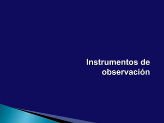 Instrumentos de
observación
 