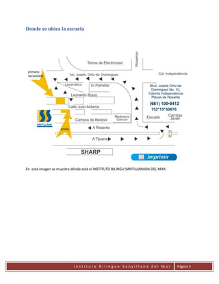 Donde se ubica la escuela




En esta imagen se muestra dónde está el INSTITUTO BILINGU SANTILLANADA DEL MAR.




                           Instituto Bilingue Sanyillana del Mar                  Página 3
 