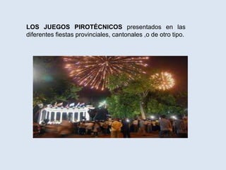 LOS JUEGOS PIROTÉCNICOS presentados en las
diferentes fiestas provinciales, cantonales ,o de otro tipo.
 