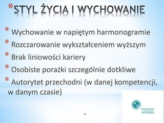 16 
* 
* Wychowanie w napiętym harmonogramie 
* Rozczarowanie wykształceniem wyższym 
* Brak liniowości kariery 
* Osobiste porażki szczególnie dotkliwe 
* Autorytet przechodni (w danej kompetencji, 
w danym czasie) 
 