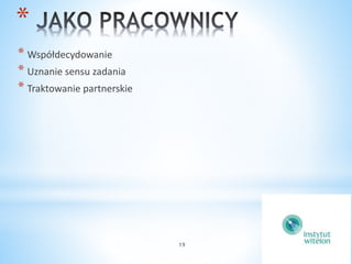 19 
* 
* Współdecydowanie 
* Uznanie sensu zadania 
* Traktowanie partnerskie 
 