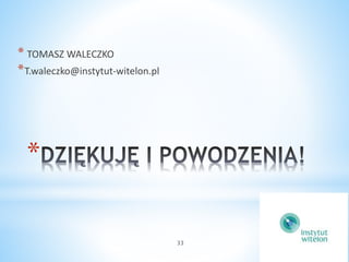 33 
* TOMASZ WALECZKO 
*T.waleczko@instytut-witelon.pl 
* 
