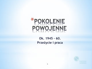 * 
Ok. 1945 – 60. 
Przeżycie i praca 
6 
 