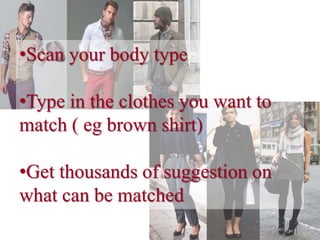 •Scan your body type
•Type in the clothes you want to
match ( eg brown shirt)
•Get thousands of suggestion on
what can be matched
 