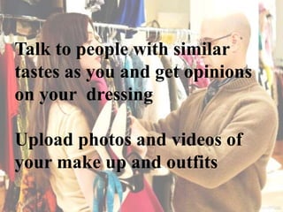 Talk to people with similar
tastes as you and get opinions
on your dressing
Upload photos and videos of
your make up and outfits
 