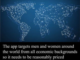 The app targets men and women around
the world from all economic backgrounds
so it needs to be reasonably priced
 