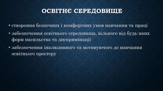 ОСВІТНЄ СЕРЕДОВИЩЕ
• створення безпечних і комфортних умов навчання та праці
• забезпечення освітнього середовища, вільного від будь-яких
форм насильства та дискримінації
• забезпечення інклюзивного та мотивуючого до навчання
освітнього простору
 