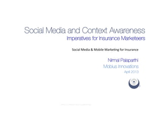 Social Media and Context Awareness
                 Imperatives for Insurance Marketeers
                      Social	
  Media	
  &	
  Mobile	
  Marke/ng	
  for	
  Insurance	
  


                                                     Nirmal Palaparthi	
  
                                                    Mobius Innovations
                                                                         April 2013




          STRICTLY PRIVATE AND CONFIDENTIAL
 