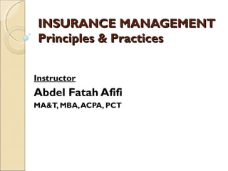 INSURANCE MANAGEMENT
Principles & Practices


Instructor
Abdel Fatah Afifi
MA&T, MBA, ACPA, PCT
 