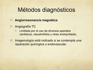 Métodos diagnósticos
Angiorresonancia magnética

Angiografía TC
   Limitada por el uso de diversos aparatos
   cardíacos, claustrofobia y otras endoprótesis,

Imagenología está indicada si se contempla una
reparación quirúrgica o endovascular.
 