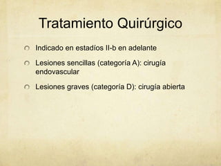 Tratamiento Quirúrgico
Indicado en estadíos II-b en adelante

Lesiones sencillas (categoría A): cirugía
endovascular

Lesiones graves (categoría D): cirugía abierta
 
