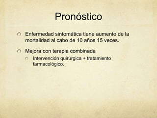 Pronóstico
Enfermedad sintomática tiene aumento de la
mortalidad al cabo de 10 años 15 veces.

Mejora con terapia combinada
   Intervención quirúrgica + tratamiento
   farmacológico.
 