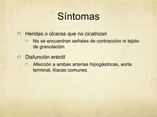 Síntomas
Heridas o úlceras que no cicatrizan
   No se encuentran señales de contracción ni tejido
   de granulación

Disfunción eréctil
   Afección a ambas arterias hipogástricas, aorta
   terminal, ilíacas comunes
 
