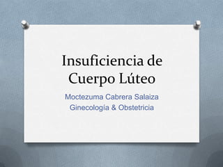Insuficiencia de
Cuerpo Lúteo
Moctezuma Cabrera Salaiza
Ginecología & Obstetricia

 