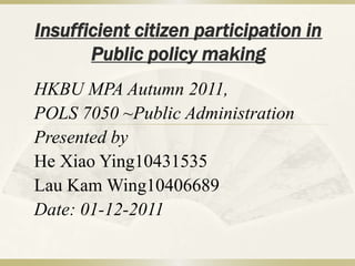 Insufficient citizen participation in
       Public policy making
HKBU MPA Autumn 2011,
POLS 7050 ~Public Administration
Presented by
He Xiao Ying10431535
Lau Kam Wing10406689
Date: 01-12-2011
 
