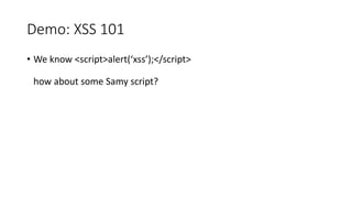 Demo: XSS 101 
• We know <script>alert(‘xss’);</script> 
how about some Samy script? 
 