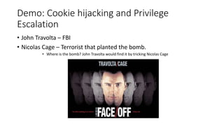Demo: Cookie hijacking and Privilege 
Escalation 
• John Travolta – FBI 
• Nicolas Cage – Terrorist that planted the bomb. 
• Where is the bomb? John Travolta would find it by tricking Nicolas Cage 
 