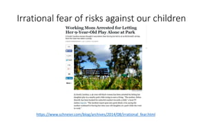 Irrational fear of risks against our children 
https://www.schneier.com/blog/archives/2014/08/irrational_fear.html 
 