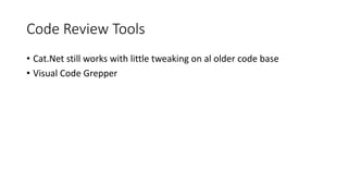 Code Review Tools 
• Cat.Net still works with little tweaking on al older code base 
• Visual Code Grepper 
 