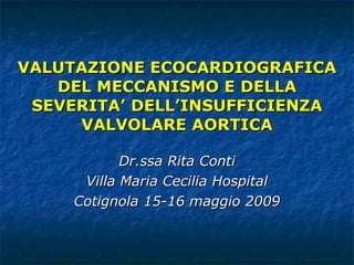 VALUTAZIONE ECOCARDIOGRAFICA DEL MECCANISMO E DELLA SEVERITA’ DELL’INSUFFICIENZA VALVOLARE AORTICA Dr.ssa Rita Conti Villa Maria Cecilia Hospital Cotignola 15-16 maggio 2009 