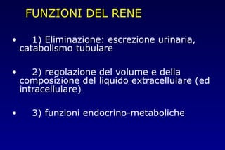 FUNZIONI DEL RENEFUNZIONI DEL RENE
• 1) Eliminazione: escrezione urinaria,
catabolismo tubulare
• 2) regolazione del volume e della
composizione del liquido extracellulare (ed
intracellulare)
• 3) funzioni endocrino-metaboliche
 