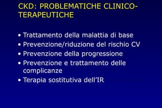 CKD: PROBLEMATICHE CLINICO-
TERAPEUTICHE
• Trattamento della malattia di base
• Prevenzione/riduzione del rischio CV
• Prevenzione della progressione
• Prevenzione e trattamento delle
complicanze
• Terapia sostitutiva dell’IRC terminale
 