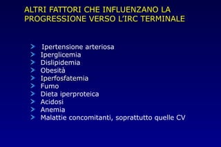ALTRI FATTORI CHE INFLUENZANO LA
PROGRESSIONE VERSO L’IRC TERMINALE
Ipertensione arteriosa
Iperglicemia
Dislipidemia
Obesità
IperfosfatemiaIperfosfatemia
Fumo
Dieta iperproteica
Acidosi
Anemia
Malattie concomitanti, soprattutto quelle CV
 