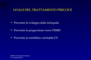 GOALS DEL TRATTAMENTO PRECOCE
• Prevenire lo sviluppo della nefropatia
• Prevenire la progressione verso l’ESRD
• Prevenire la morbilità e mortalità CV
ERDS=end stage renal disease
CV=cardiovascular
 